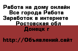 Работа на дому-онлайн - Все города Работа » Заработок в интернете   . Ростовская обл.,Донецк г.